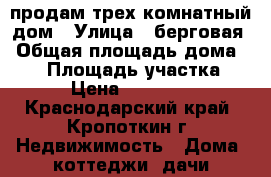 продам трех комнатный дом › Улица ­ берговая › Общая площадь дома ­ 50 › Площадь участка ­ 4 › Цена ­ 850 000 - Краснодарский край, Кропоткин г. Недвижимость » Дома, коттеджи, дачи продажа   . Краснодарский край,Кропоткин г.